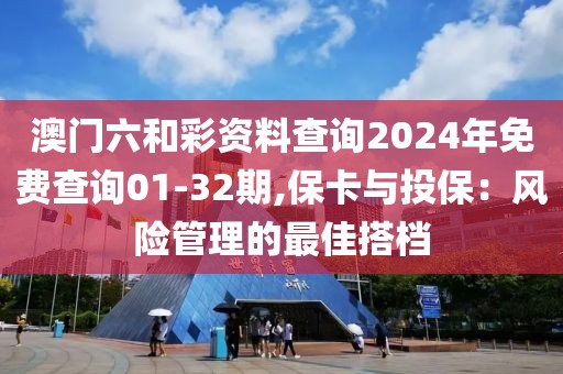 澳門六和彩資料查詢2024年免費(fèi)查詢01-32期,?？ㄅc投保：風(fēng)險(xiǎn)管理的最佳搭檔