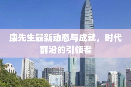康先生最新動態(tài)與成就，時代前沿的引領(lǐng)者