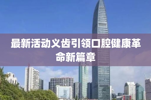 最新活動義齒引領(lǐng)口腔健康革命新篇章