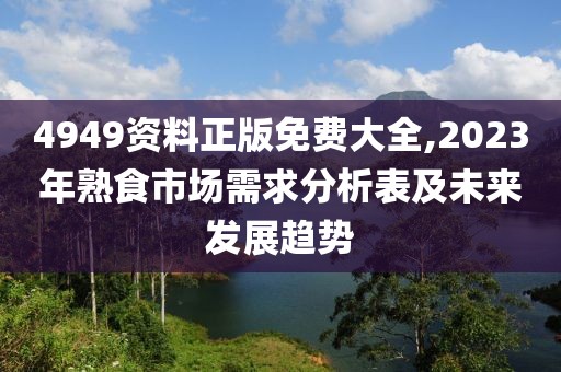 4949資料正版免費(fèi)大全,2023年熟食市場(chǎng)需求分析表及未來發(fā)展趨勢(shì)