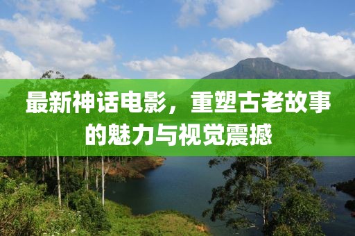 最新神話電影，重塑古老故事的魅力與視覺震撼