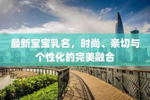 最新寶寶乳名，時(shí)尚、親切與個(gè)性化的完美融合