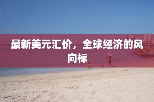 最新美元匯價，全球經(jīng)濟的風向標