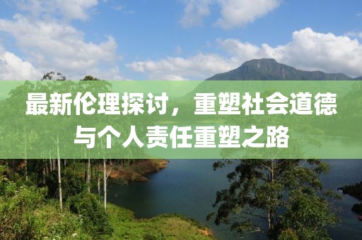 最新倫理探討，重塑社會道德與個人責(zé)任重塑之路