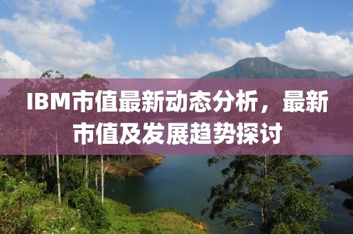 IBM市值最新動態(tài)分析，最新市值及發(fā)展趨勢探討