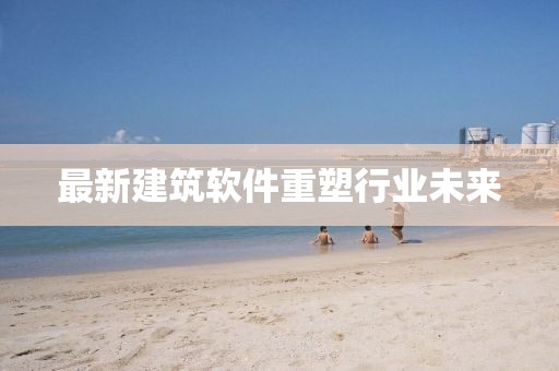 最新建筑軟件重塑行業(yè)未來