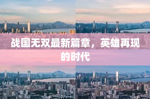 戰(zhàn)國無雙最新篇章，英雄再現(xiàn)的時代