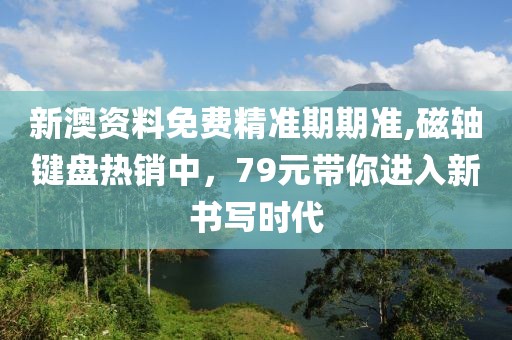 新澳資料免費(fèi)精準(zhǔn)期期準(zhǔn),磁軸鍵盤熱銷中，79元帶你進(jìn)入新書寫時(shí)代