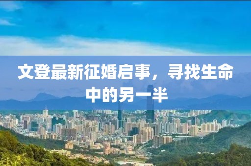 文登最新征婚啟事，尋找生命中的另一半