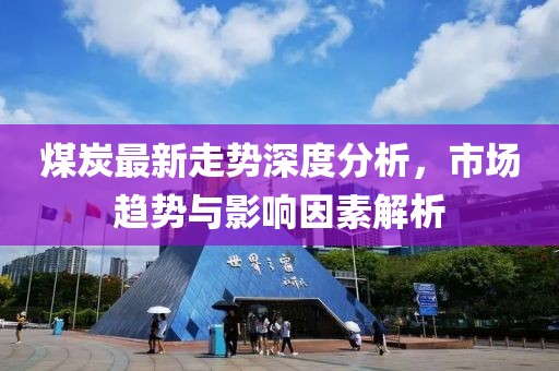 煤炭最新走勢深度分析，市場趨勢與影響因素解析