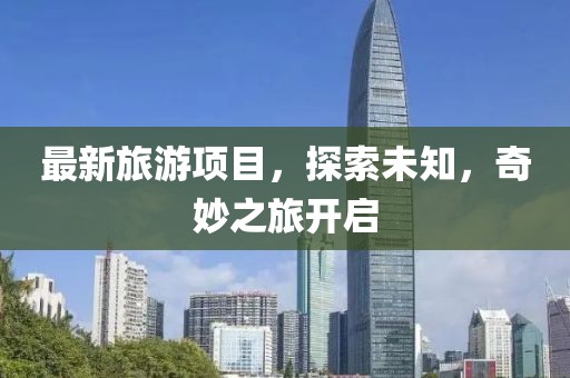 最新旅游項(xiàng)目，探索未知，奇妙之旅開啟