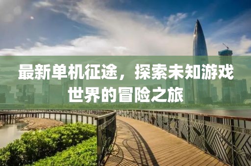 最新單機(jī)征途，探索未知游戲世界的冒險(xiǎn)之旅