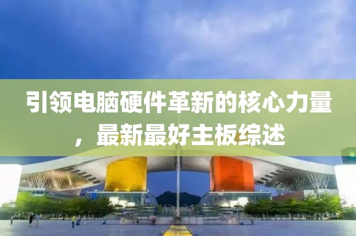 引領電腦硬件革新的核心力量，最新最好主板綜述
