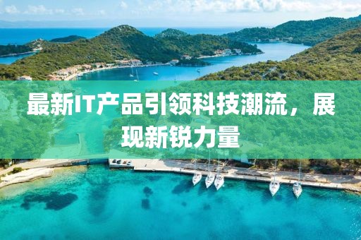 最新IT產(chǎn)品引領(lǐng)科技潮流，展現(xiàn)新銳力量