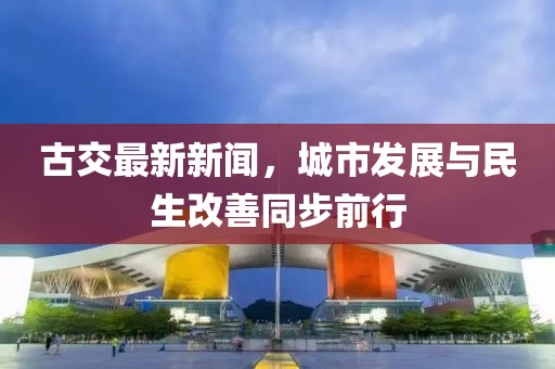 古交最新新聞，城市發(fā)展與民生改善同步前行