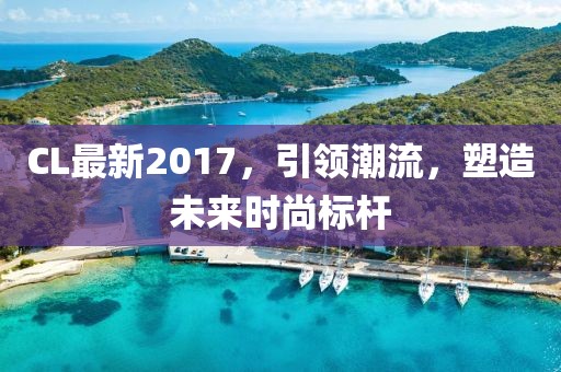 CL最新2017，引領(lǐng)潮流，塑造未來時(shí)尚標(biāo)桿