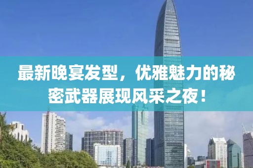 最新晚宴發(fā)型，優(yōu)雅魅力的秘密武器展現(xiàn)風采之夜！