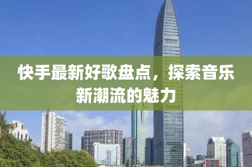 快手最新好歌盤(pán)點(diǎn)，探索音樂(lè)新潮流的魅力