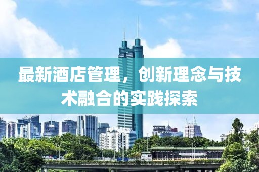 最新酒店管理，創(chuàng)新理念與技術(shù)融合的實(shí)踐探索