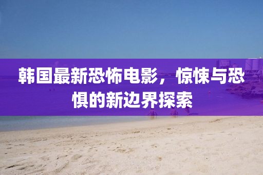 韓國最新恐怖電影，驚悚與恐懼的新邊界探索