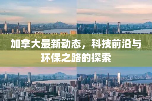 加拿大最新動態(tài)，科技前沿與環(huán)保之路的探索
