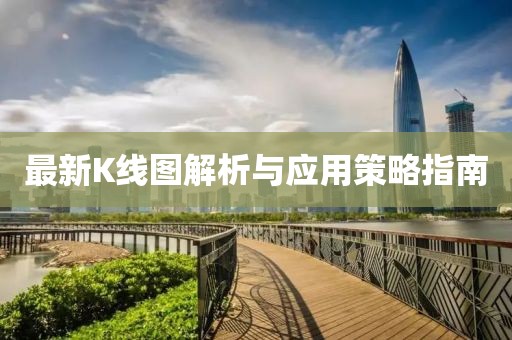 最新K線圖解析與應(yīng)用策略指南