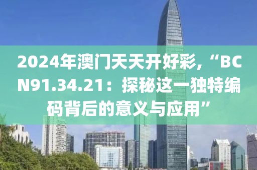 2024年澳門天天開好彩,“BCN91.34.21：探秘這一獨(dú)特編碼背后的意義與應(yīng)用”