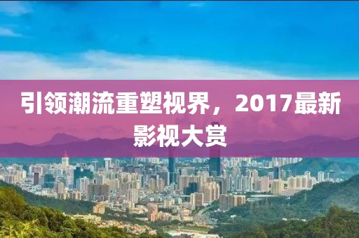 引領(lǐng)潮流重塑視界，2017最新影視大賞