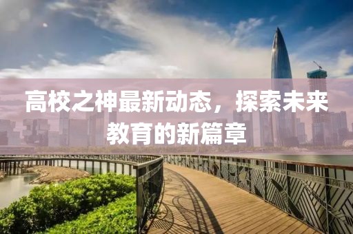 高校之神最新動(dòng)態(tài)，探索未來教育的新篇章