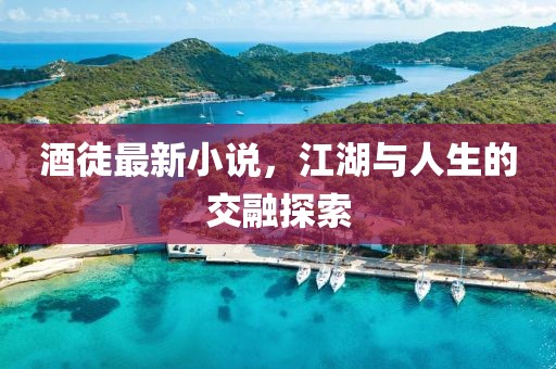 酒徒最新小說，江湖與人生的交融探索