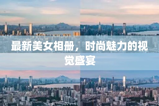 最新美女相冊(cè)，時(shí)尚魅力的視覺盛宴