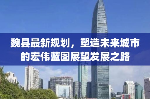 魏縣最新規(guī)劃，塑造未來(lái)城市的宏偉藍(lán)圖展望發(fā)展之路