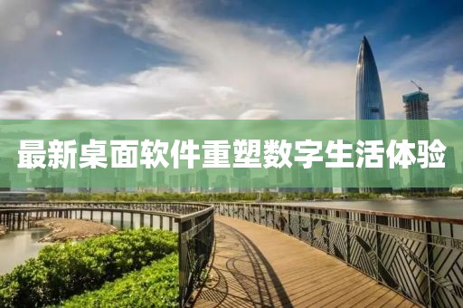最新桌面軟件重塑數(shù)字生活體驗