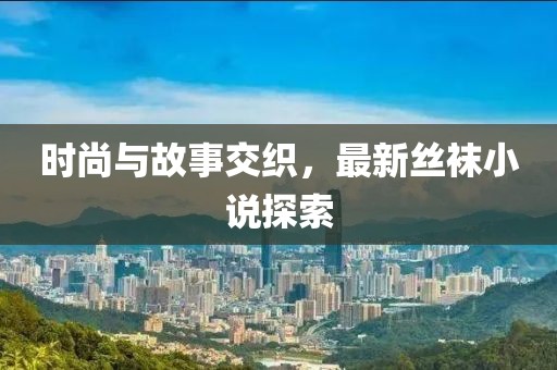 時(shí)尚與故事交織，最新絲襪小說探索