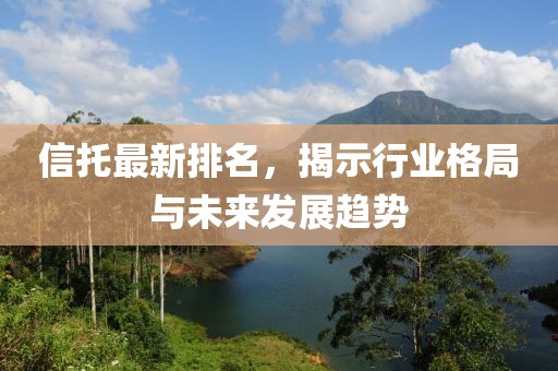 信托最新排名，揭示行業(yè)格局與未來發(fā)展趨勢