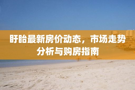 盱眙最新房?jī)r(jià)動(dòng)態(tài)，市場(chǎng)走勢(shì)分析與購(gòu)房指南