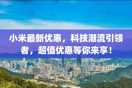 小米最新優(yōu)惠，科技潮流引領(lǐng)者，超值優(yōu)惠等你來享！