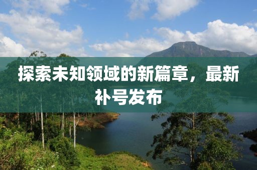 探索未知領(lǐng)域的新篇章，最新補(bǔ)號(hào)發(fā)布