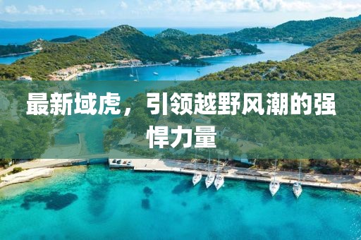 最新域虎，引領(lǐng)越野風(fēng)潮的強(qiáng)悍力量
