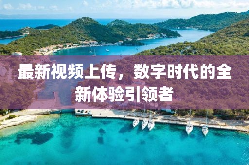 最新視頻上傳，數(shù)字時(shí)代的全新體驗(yàn)引領(lǐng)者