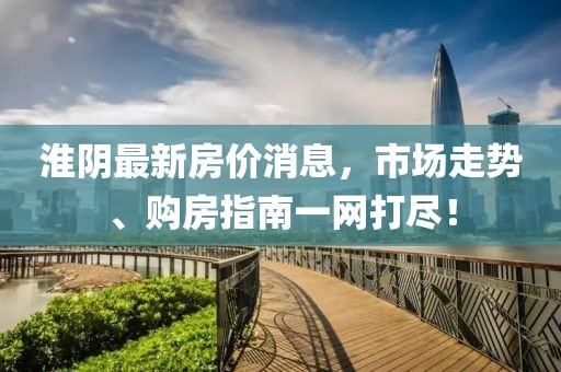 淮陰最新房價消息，市場走勢、購房指南一網(wǎng)打盡！