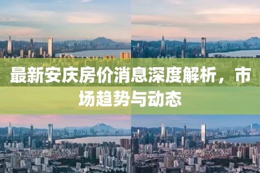 最新安慶房價消息深度解析，市場趨勢與動態(tài)