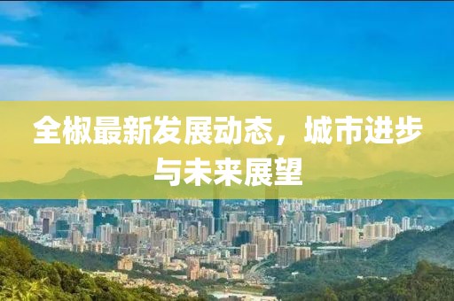 全椒最新發(fā)展動(dòng)態(tài)，城市進(jìn)步與未來展望
