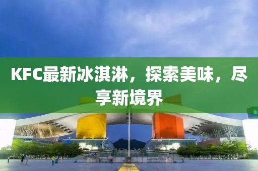 KFC最新冰淇淋，探索美味，盡享新境界