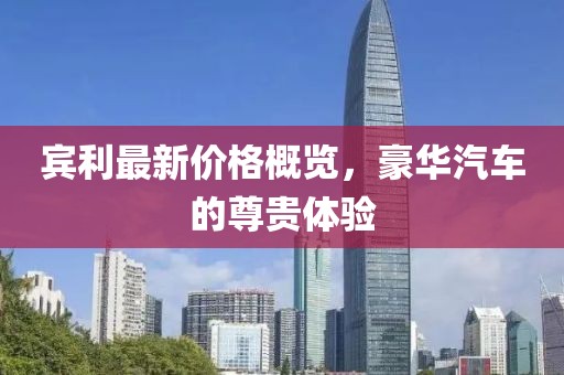 賓利最新價(jià)格概覽，豪華汽車的尊貴體驗(yàn)