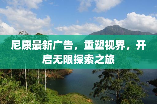 尼康最新廣告，重塑視界，開啟無限探索之旅