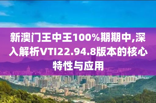 新澳門王中王100%期期中,深入解析VTI22.94.8版本的核心特性與應(yīng)用