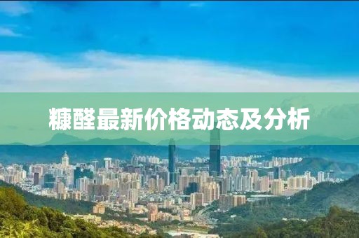 糠醛最新價(jià)格動(dòng)態(tài)及分析