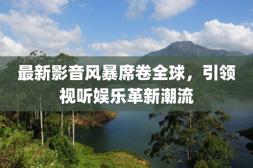 最新影音風暴席卷全球，引領(lǐng)視聽娛樂革新潮流