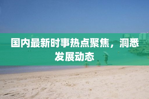 國(guó)內(nèi)最新時(shí)事熱點(diǎn)聚焦，洞悉發(fā)展動(dòng)態(tài)